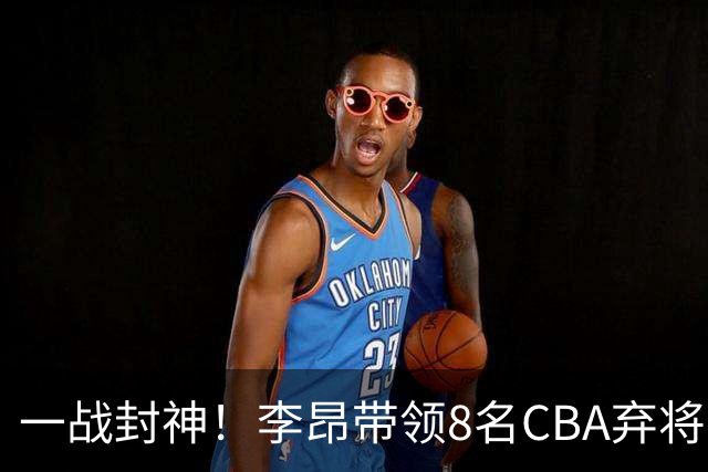 一战封神！李昂带领8名CBA弃将，险些掀翻三冠王，男篮用人引热议