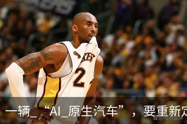 一辆 “AI 原生汽车”，要重新定义什么？