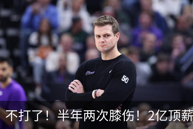 不打了！半年两次膝伤！2亿顶薪最佳防守球员