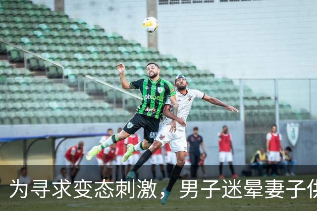 为寻求变态刺激，男子迷晕妻子供陌生男子侵犯，自己在场拍照！