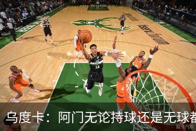 乌度卡：阿门无论持球还是无球都能冲击禁区 这对球队大有帮助