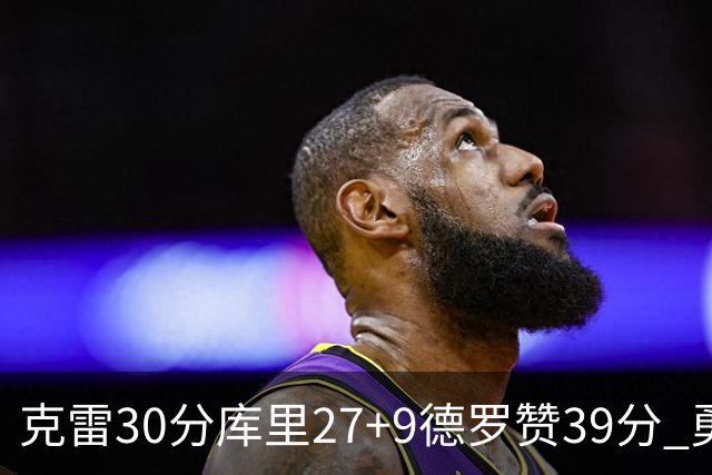 克雷30分库里27+9德罗赞39分 勇士力克公牛