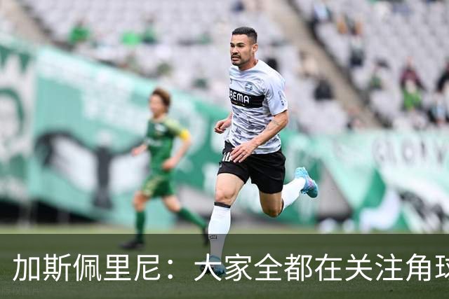加斯佩里尼：大家全都在关注角球，抹杀了其余80多分钟的表现