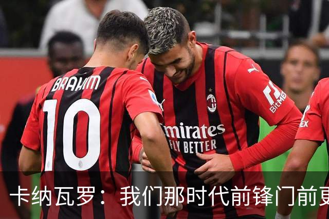 卡纳瓦罗：我们那时代前锋门前更像杀手，现在更注重团队配合