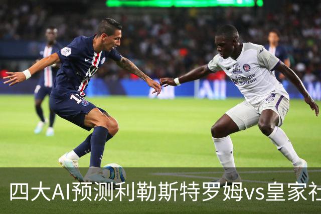 四大AI预测利勒斯特罗姆vs皇家社会：四家全部看好客胜