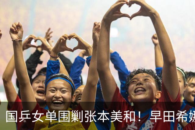 国乒女单围剿张本美和！早田希娜成送分童子，蒯曼感谢队友杨屹韵