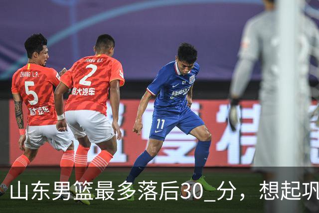 山东男篮最多落后30 分，想起巩晓彬名言：看你们打球真是一种痛苦