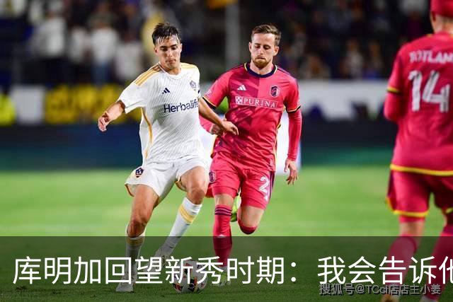 库明加回望新秀时期：我会告诉他，我为他感到骄傲
