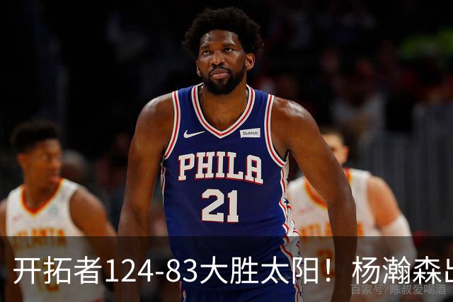 开拓者124-83大胜太阳！杨瀚森出战12分钟，此战看到4个事实