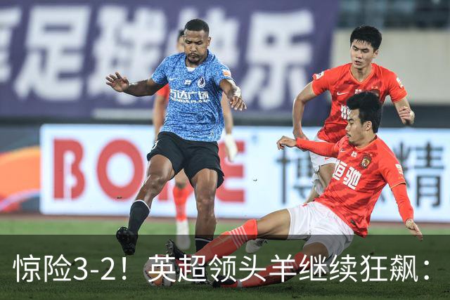 惊险3-2！英超领头羊继续狂飙：7轮全胜，哈兰德太犀利：轰入2球