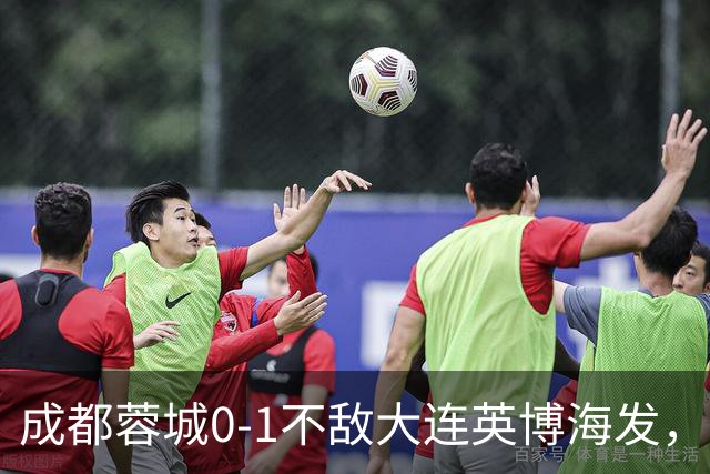 成都蓉城0-1不敌大连英博海发，全力以赴打好最后一战
