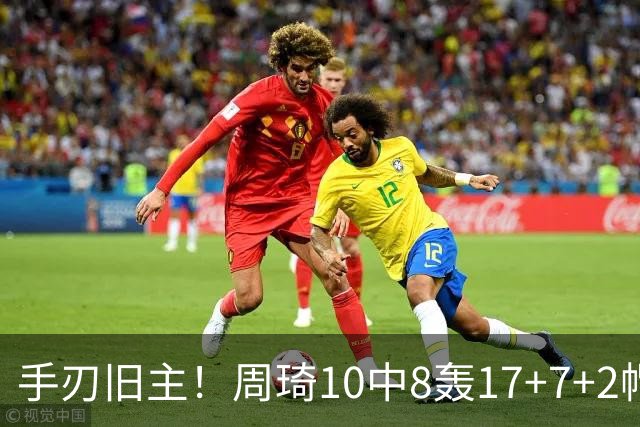 手刃旧主！周琦10中8轰17+7+2帽完爆广东男篮禁区