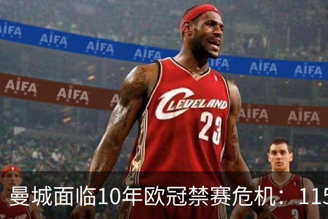 曼城面临10年欧冠禁赛危机：115项违规上诉结果引担忧
