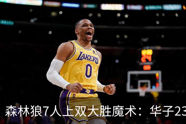 森林狼7人上双大胜魔术：华子23中5低迷 小瓦18+6失误+6犯规