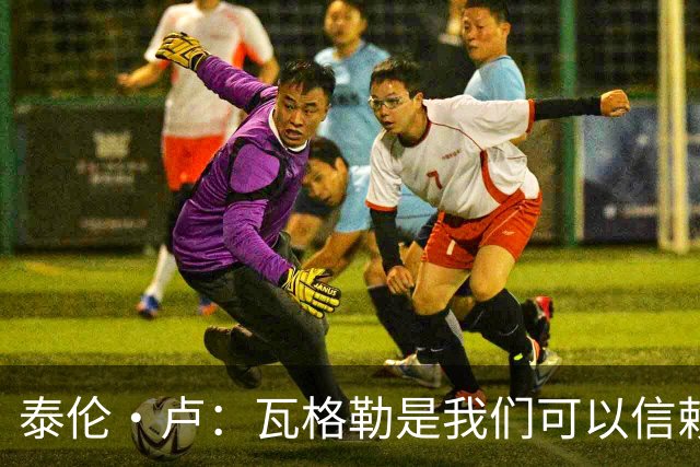 泰伦·卢：瓦格勒是我们可以信赖的球员 他的定位是控卫
