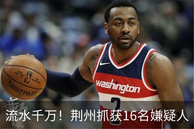 流水千万！荆州抓获16名嫌疑人