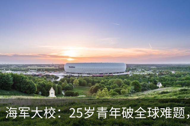 海军大校：25岁青年破全球难题，中国舰艇领先世界，中央授一等功