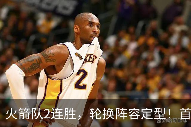 火箭队2连胜，轮换阵容定型！首发5虎+5位替补搭档，卡佩拉化身第11人
