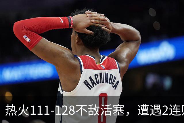 热火111-128不敌活塞，遭遇2连败，字母哥36分12板5助