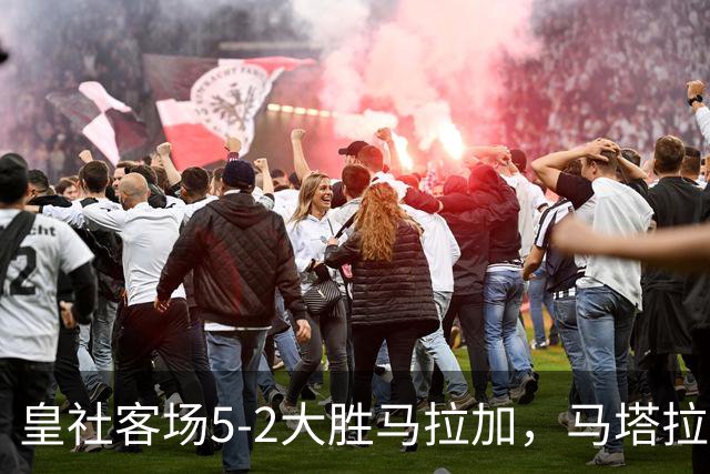 皇社客场5-2大胜马拉加，马塔拉佐：进攻满意但防守不满
