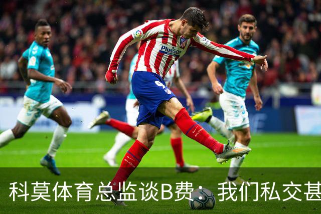 科莫体育总监谈B费：我们私交甚好，签瓦拉内时还打趣过他