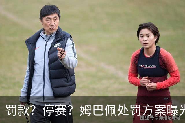 罚款？停赛？姆巴佩处罚方案曝光，4选1，皇马官宣，最后1种让人失望
