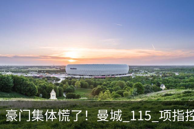 豪门集体慌了！曼城 115 项指控或拖到下赛季，争冠悬念彻底乱套