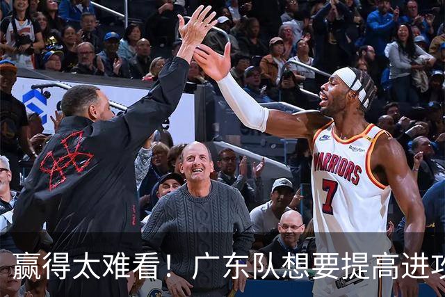 赢得太难看！广东队想要提高进攻效率 必须裁掉3人重用1人少用1人