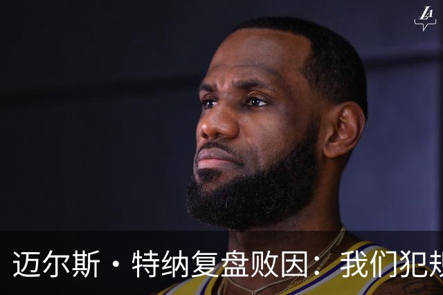 迈尔斯·特纳复盘败因：我们犯规过多 破坏了自己的比赛节奏