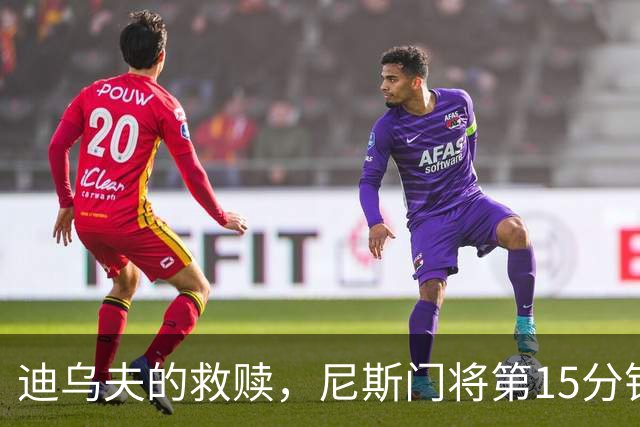 迪乌夫的救赎，尼斯门将第15分钟超巨失误，100分钟扑点救主