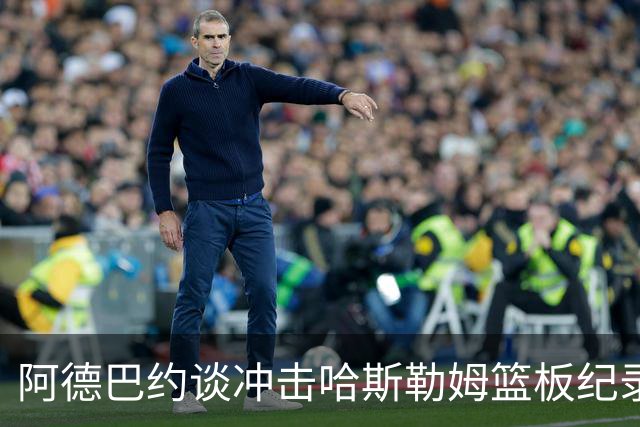 阿德巴约谈冲击哈斯勒姆篮板纪录：他对我倾囊相授