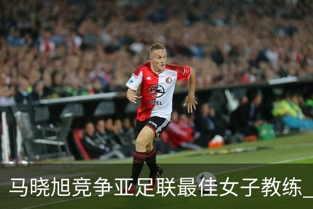 马晓旭竞争亚足联最佳女子教练 中国足协获会员协会钻石奖提名
