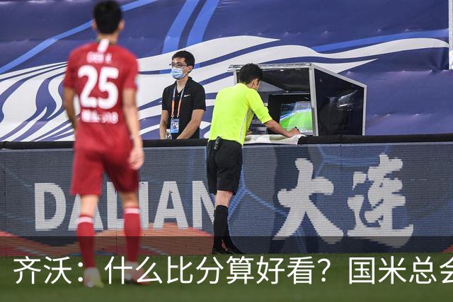 齐沃：什么比分算好看？国米总会被吹毛求疵，进六个都是义务