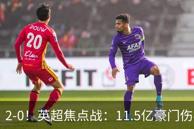 2-0！英超焦点战：11.5亿豪门伤病满营仍完胜 送死敌40年耻辱纪录