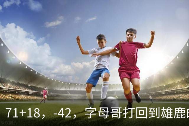 71+18，-42，字母哥打回到雄鹿的模式，崩溃！……