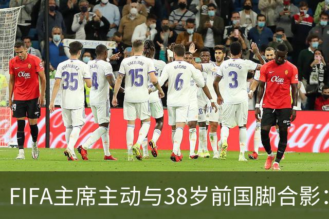 FIFA主席主动与38岁前国脚合影：我特别希望中国男足能进世界杯